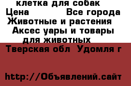 клетка для собак  › Цена ­ 3 700 - Все города Животные и растения » Аксесcуары и товары для животных   . Тверская обл.,Удомля г.